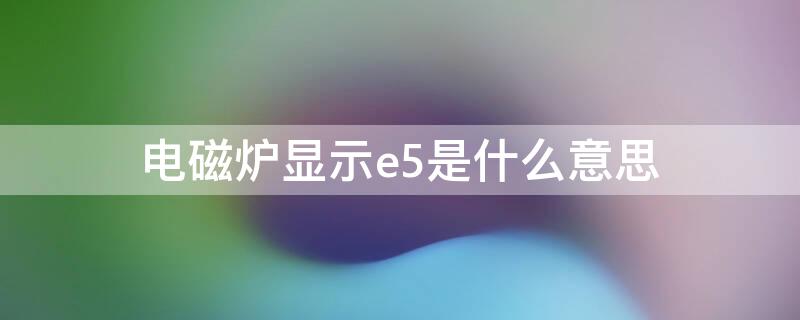 电磁炉显示e5是什么意思 电磁炉显示e5是什么意思怎么解决