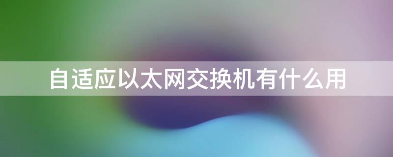 自适应以太网交换机有什么用 什么是自适应以太网交换机