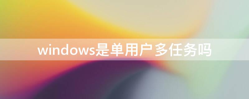 windows是单用户多任务吗（windows系统是单用户还是多用户多任务）