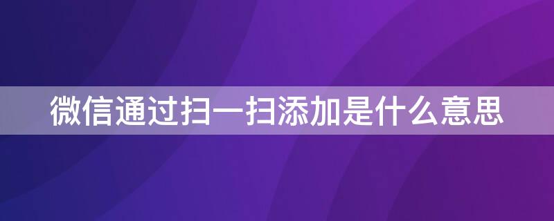 微信通过扫一扫添加是什么意思（微信显示扫一扫添加是哪里添加的）