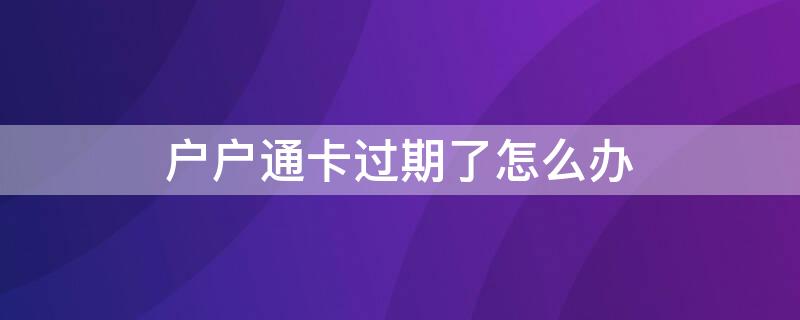 户户通卡过期了怎么办 户户通显示卡过期