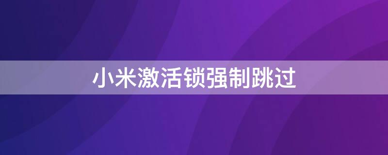 小米激活锁强制跳过（小米激活锁强制跳过9008刷机）