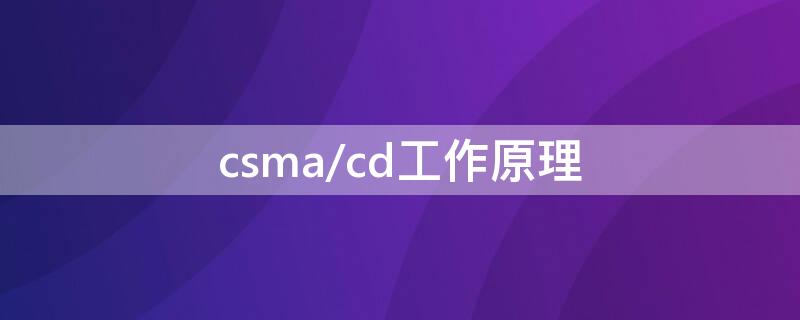 csma/cd工作原理（csma/cd工作原理和过程）