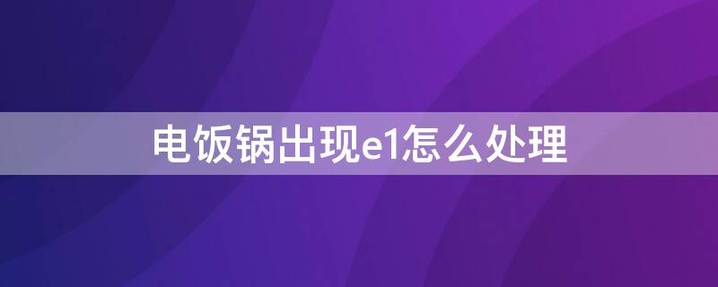 电饭锅出现e1怎么处理 电饭锅出现e1是怎么回事