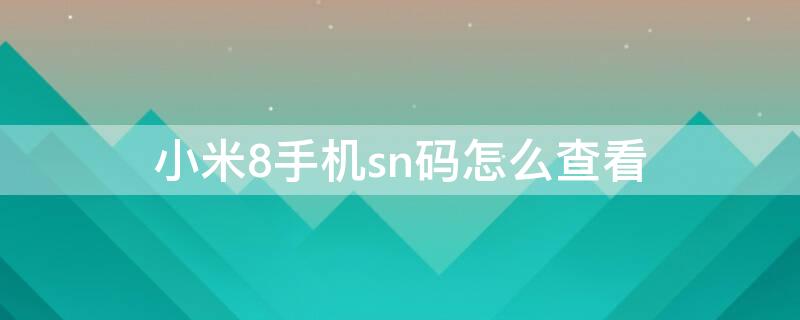 小米8手机sn码怎么查看（小米8怎么看sn号码）