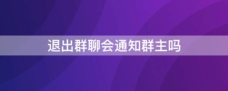 退出群聊会通知群主吗（群聊群主退出群其他人会收到通知吗）