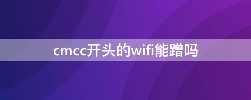cmcc开头的wifi能蹭吗 cmcc开头的wifi能蹭吗免费的吗