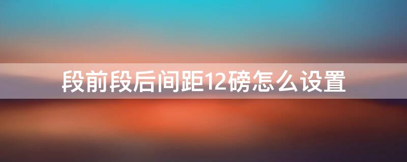 段前段后间距12磅怎么设置 标题段前段后间距12磅怎么设置