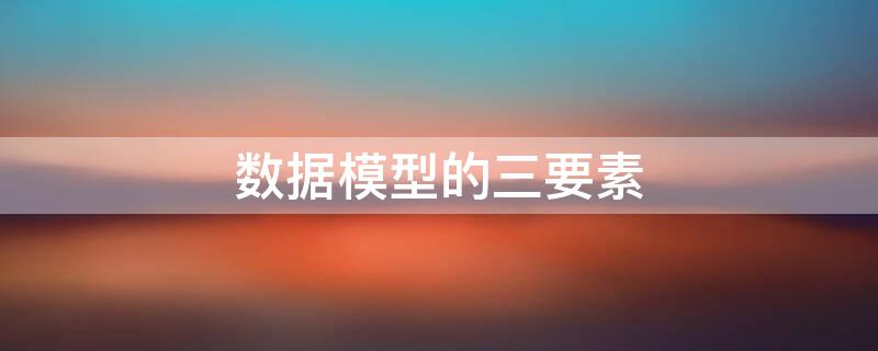 数据模型的三要素 数据模型的三要素包括数据结构、数据操作和(