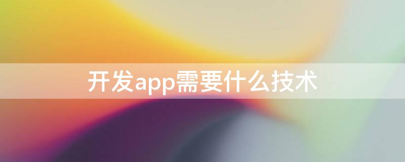 开发app需要什么技术（开发app需要什么技术人才）