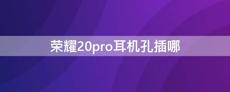 荣耀20pro耳机孔插哪（华为荣耀20pro耳机插口在哪）