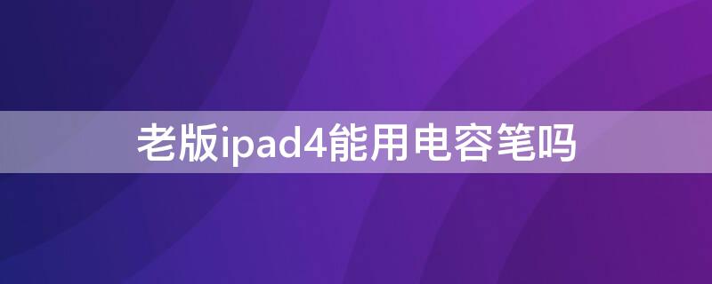 老版ipad4能用电容笔吗（老款ipad4可以用电容笔）