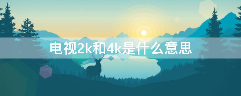 电视2k和4k是什么意思（电视2k和4k有何区别）