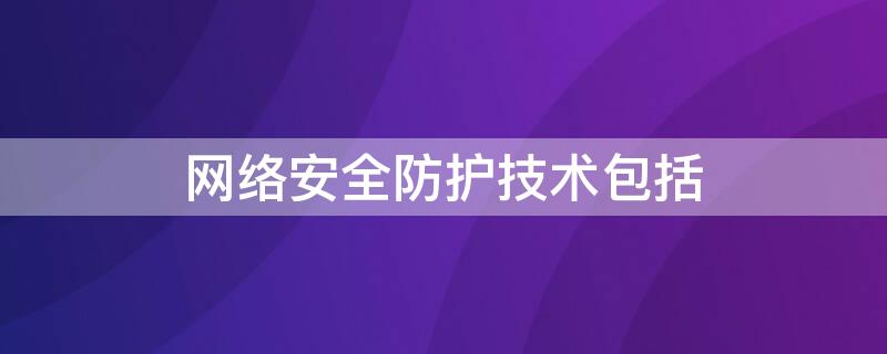 网络安全防护技术包括（网络信息安全防护有哪些主要技术）