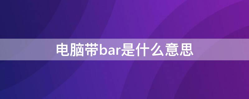 电脑带bar是什么意思 带bar是啥意思