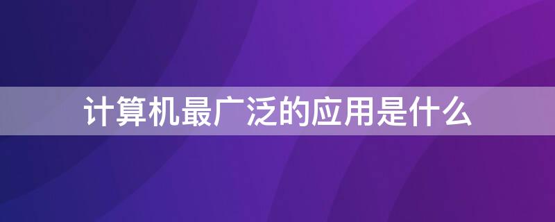 计算机最广泛的应用是什么 目前计算机应用最广泛的是什么