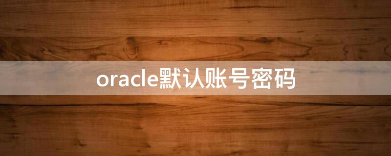 oracle默认账号密码 oracle 密码