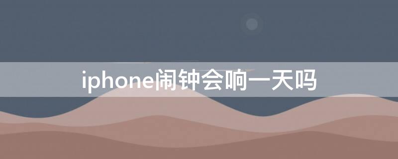 iPhone闹钟会响一天吗 iphone闹钟会一直响吗