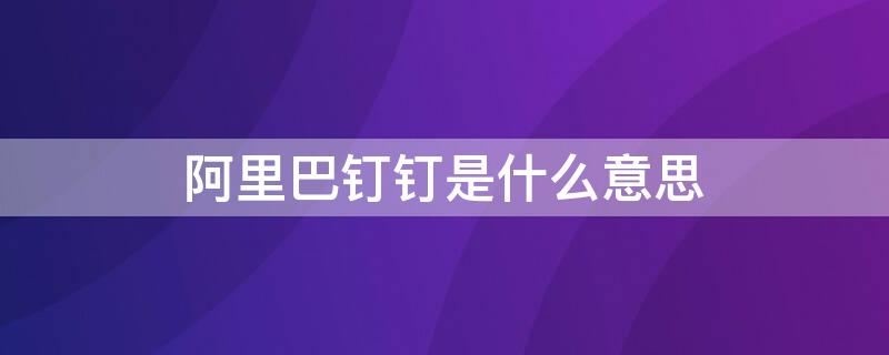 阿里巴钉钉是什么意思 阿里巴巴钉钉啥意思