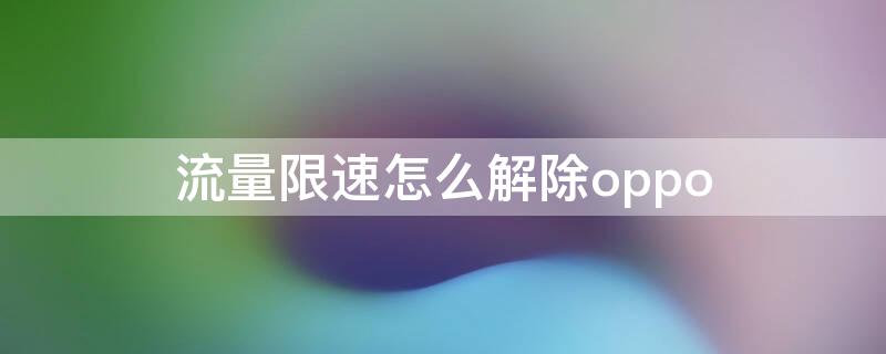 流量限速怎么解除oppo 流量限速怎么解除移动