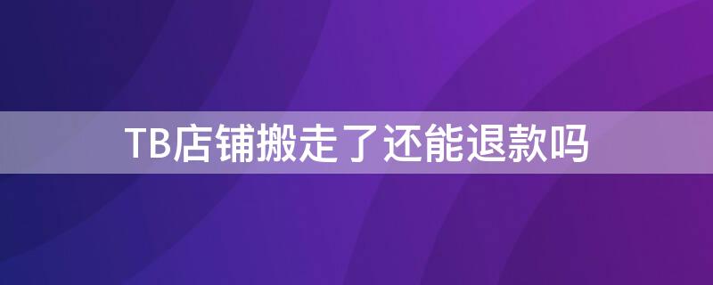 TB店铺搬走了还能退款吗 淘宝店铺搬走了还能退款吗