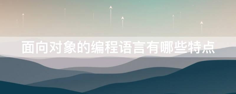 面向对象的编程语言有哪些特点（面向对象程序语言的特点）