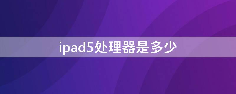 ipad5处理器是多少（ipad第五代处理器是多少）