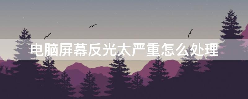 电脑屏幕反光太严重怎么处理（电脑屏幕反光严重怎么办）