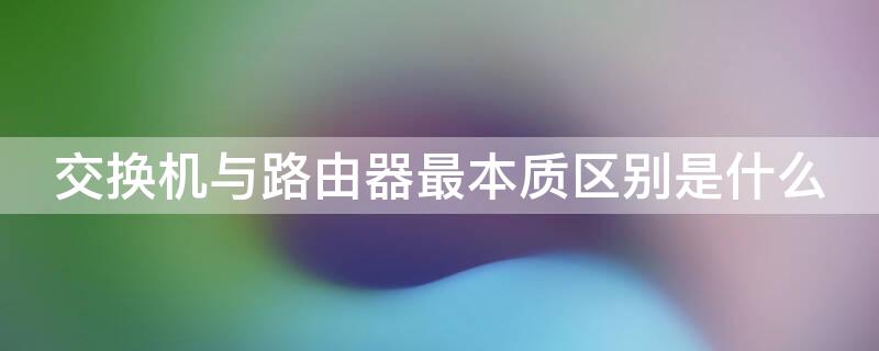 交换机与路由器最本质区别是什么 交换机与路由器的区别是什么