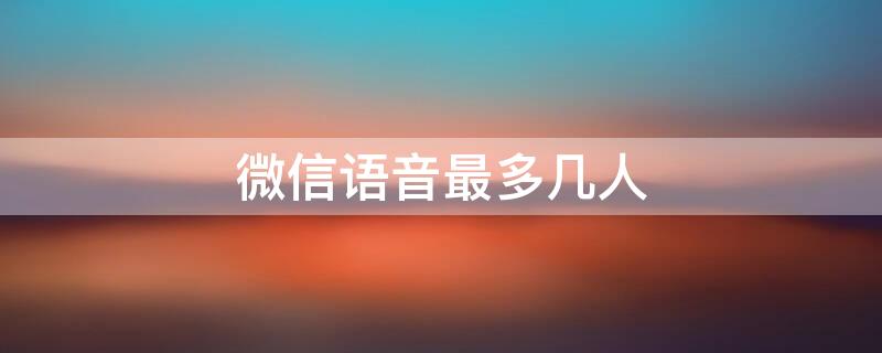 微信语音最多几人 微信语音最多几人参加