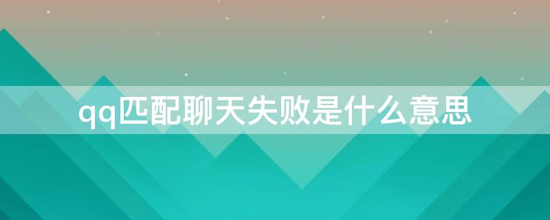 qq匹配聊天失败是什么意思 qq匹配聊天失败是什么意思怎么办