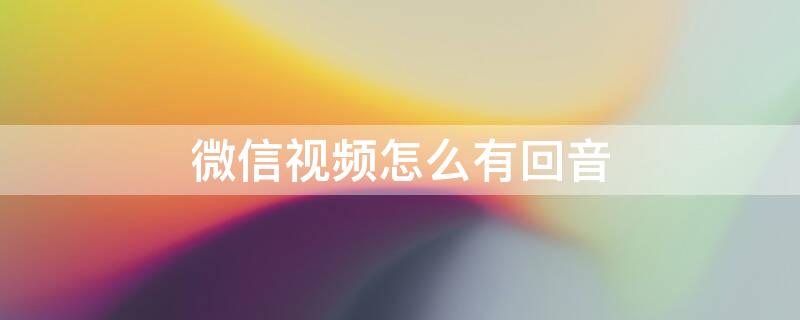 微信视频怎么有回音 微信视频有回音是怎么回事