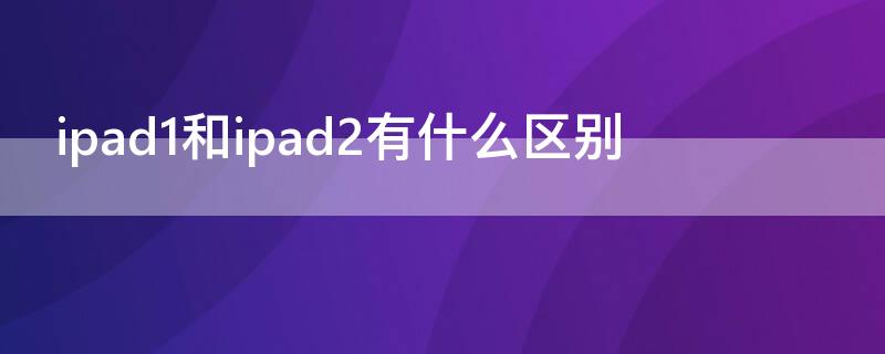 ipad1和ipad2有什么区别 ipad2和ipad air1区别