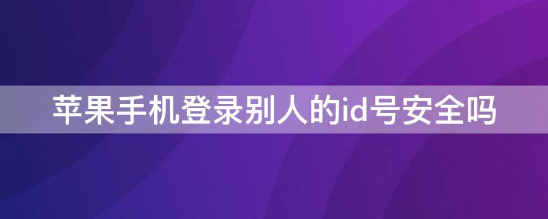 iPhone手机登录别人的id号安全吗（手机登录别人的苹果id有什么风险）