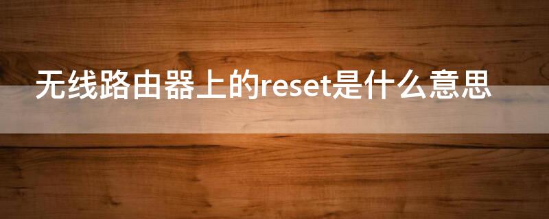 无线路由器上的reset是什么意思（路由器中reset是什么意思）