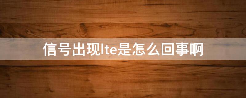 信号出现lte是怎么回事啊（信号出现lte是什么意思）