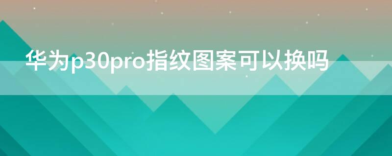 华为p30pro指纹图案可以换吗 华为p30pro指纹特效怎么换