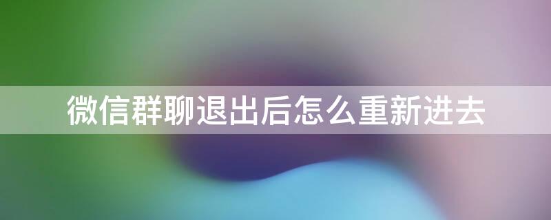 微信群聊退出后怎么重新进去 微信如何把退出去的群聊重新加回来