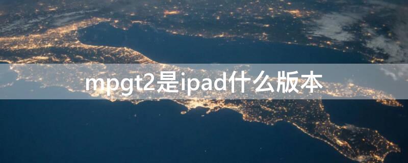 mpgt2是ipad什么版本 ipad mpgt2ll/a 是几代