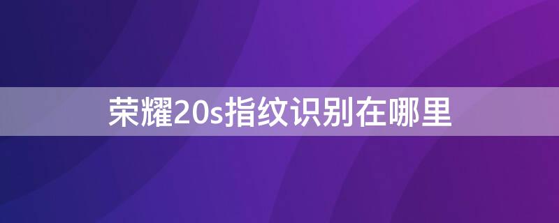 荣耀20s指纹识别在哪里（荣耀20的指纹在哪里）