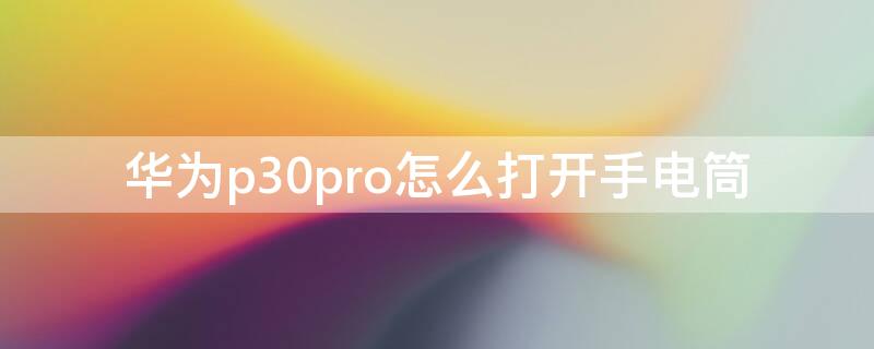 华为p30pro怎么打开手电筒（华为p30pro如何快速打开手电筒）