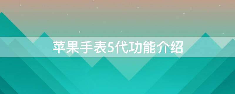 iPhone手表5代功能介绍（苹果手表五代参数）