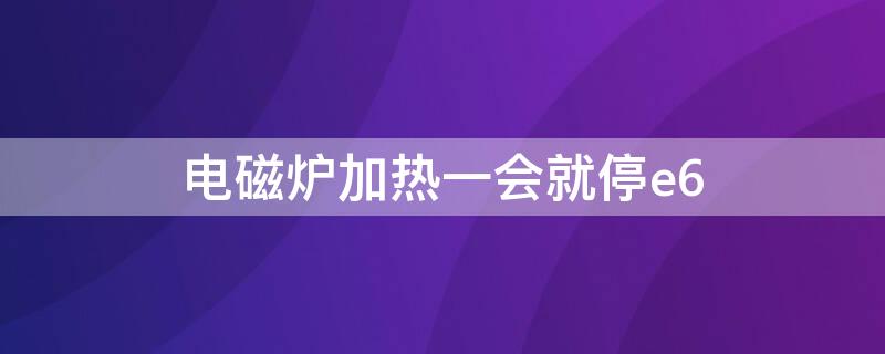 电磁炉加热一会就停e6 电磁炉加热一会就停e6修理多少钱