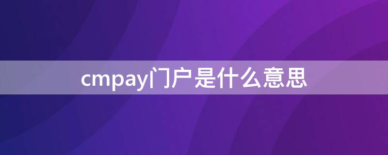 cmpay门户是什么意思（手机支付cmpay门户是什么意思）