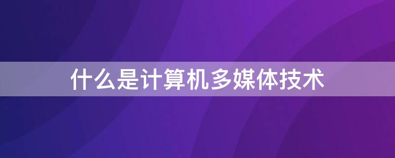 什么是计算机多媒体技术（什么是计算机多媒体技术?主要应用在哪些技术方向）