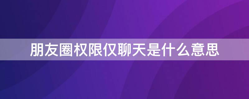 朋友圈权限仅聊天是什么意思（朋友圈权限仅聊天是什么意思别人发动态我也看不到么）