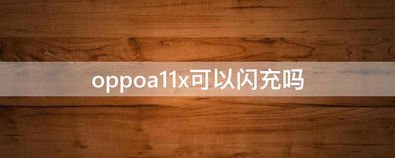 oppoa11x可以闪充吗（oppoa11x支持vooc闪充吗）