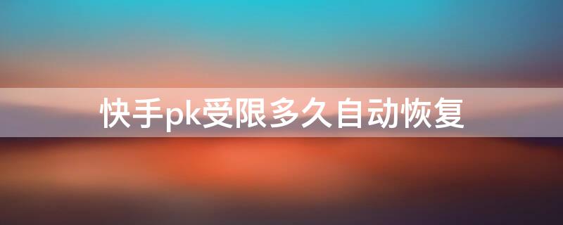 快手pk受限多久自动恢复（快手pk受限多久能恢复）