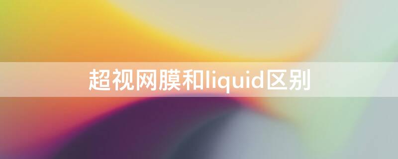 超视网膜和liquid区别（超视网膜屏和liquid视网膜屏）