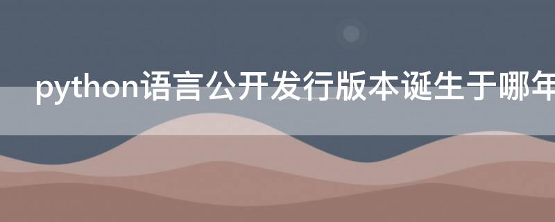 python语言公开发行版本诞生于哪年 Python语言公开发行版本诞生于哪一年